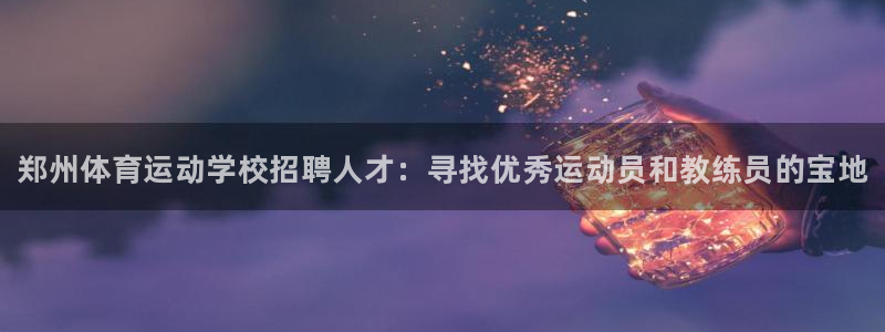一竞技官网下载招商：郑州体育运动学校招聘人才：寻找优
