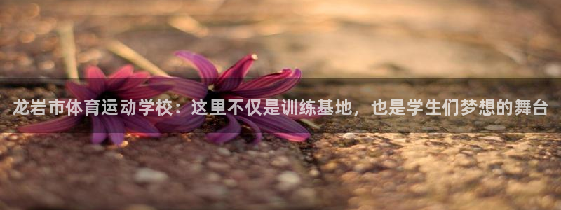 一竞技官网下载注册：龙岩市体育运动学校：这里不仅是训练基地，