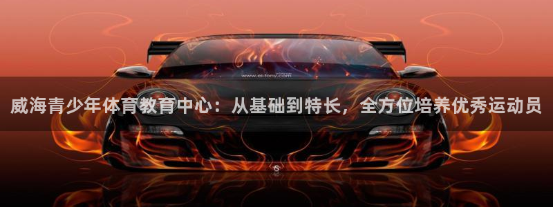 一竞技官网下载招商：威海青少年体育教育中心：从基础到特长，全