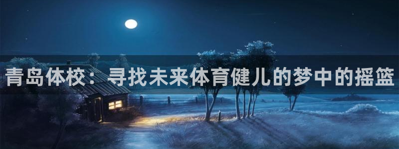 海南一竞技官网下载：青岛体校：寻找未来体育健儿的梦中