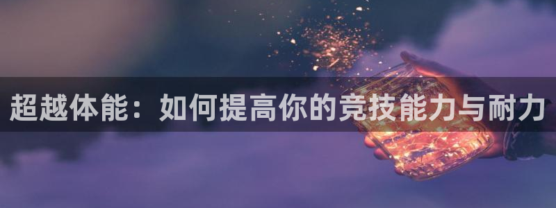 一竞技官网下载平台注册流程图：超越体能：如何提高你的竞技能力