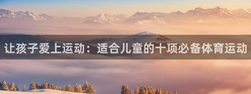 海南一竞技官网下载发展怎么样：让孩子爱上运动：适合儿童的十项