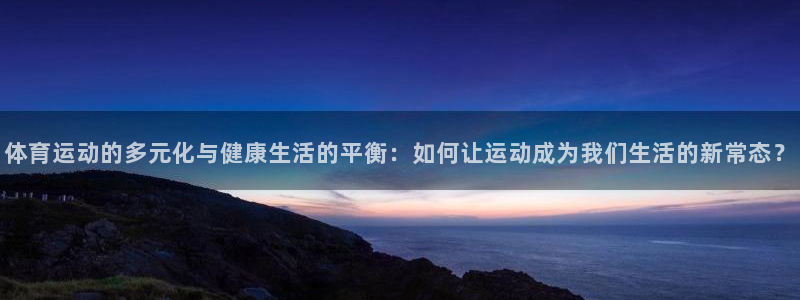 一竞技官网下载注册：体育运动的多元化与健康生活的平衡