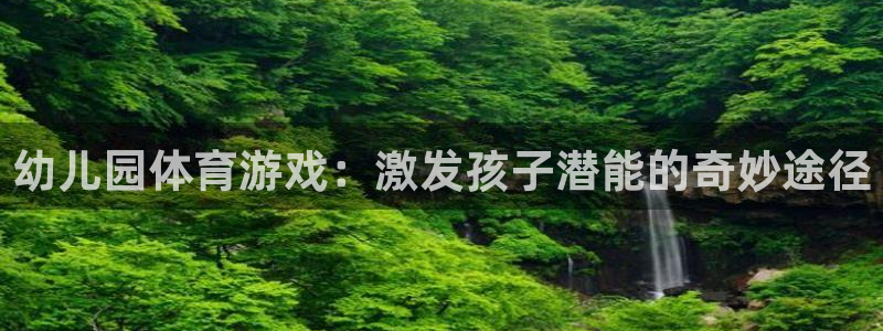 一竞技官方正版app科技：幼儿园体育游戏：激发孩子潜能的奇妙