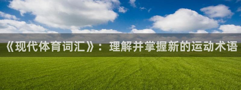 注册一竞技官方正版app：《现代体育词汇》：理解并掌握新的运